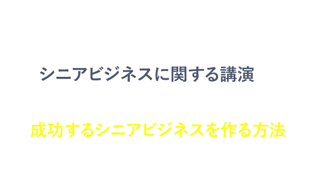 シニア層が本当に求めている勘所をおさえた成功するシニアビジネスを作る方法をお伝えします