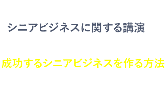 シニア層が本当に求めている勘所をおさえた成功するシニアビジネスを作る方法をお伝えします
